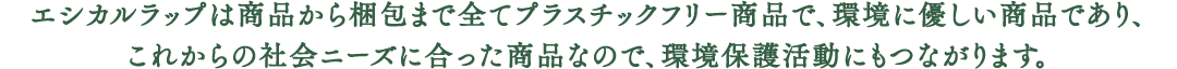 エシカルラップは商品から梱包まで全てプラスチックフリー商品で、環境に優しい商品であり、これからの社会ニーズに合った商品なので、環境保護活動にもつながります。