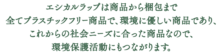 エシカルラップは商品から梱包まで全てプラスチックフリー商品で、環境に優しい商品であり、これからの社会ニーズに合った商品なので、環境保護活動にもつながります。