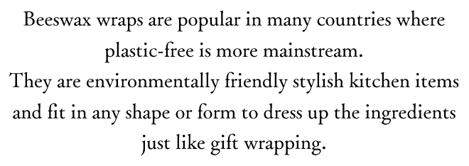 Beeswax wraps are popular in many countries where plastic-free is more mainstream. They are environmentally friendly stylish kitchen items and fit in any shape or form to dress up the ingredients just like gift wrapping.